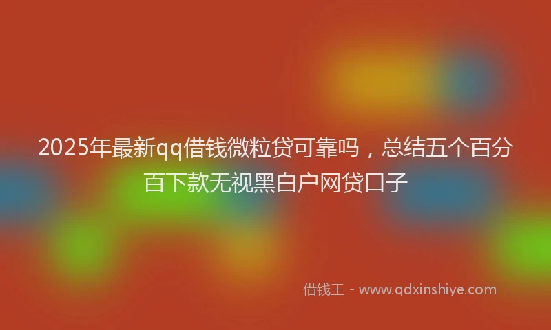 2025年最新qq借钱微粒贷可靠吗，总结五个百分百下款无视黑白户网贷口子