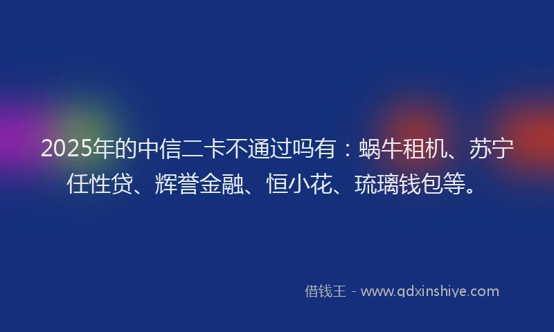2025年的中信二卡不通过吗有：蜗牛租机、苏宁任性贷、辉誉金融、恒小花、琉璃钱包等。