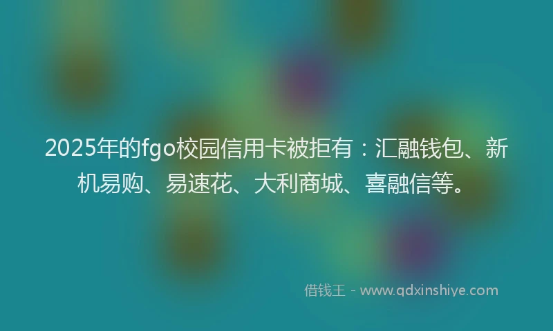 2025年的fgo校园信用卡被拒有：汇融钱包、新机易购、易速花、大利商城、喜融信等。