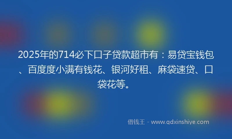2025年的714必下口子贷款超市有：易贷宝钱包、百度度小满有钱花、银河好租、麻袋速贷、口袋花等。