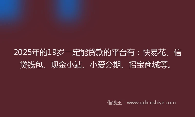 2025年的19岁一定能贷款的平台有：快易花、信贷钱包、现金小站、小爱分期、招宝商城等。