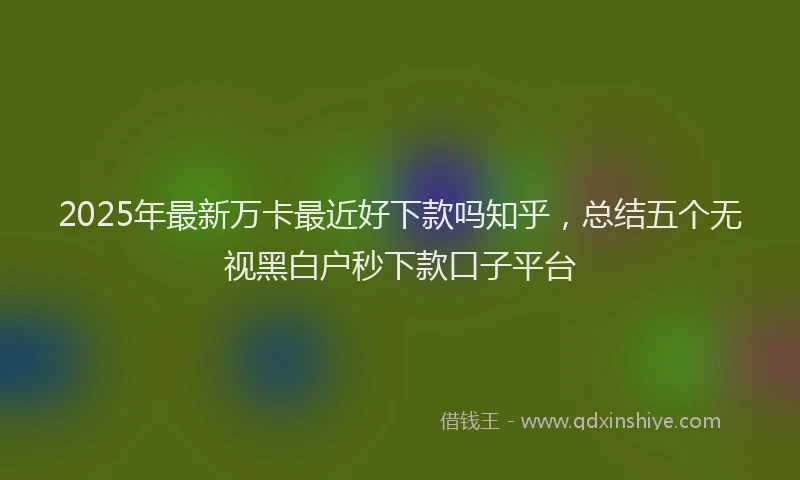 2025年最新万卡最近好下款吗知乎，总结五个无视黑白户秒下款口子平台