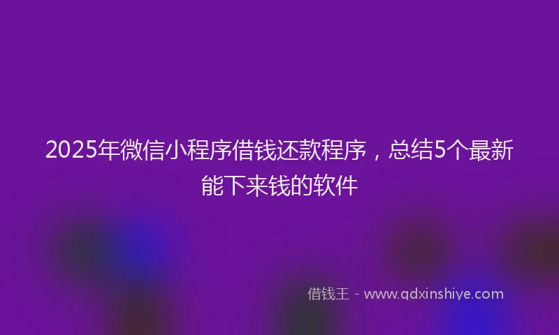2025年微信小程序借钱还款程序，总结5个最新能下来钱的软件