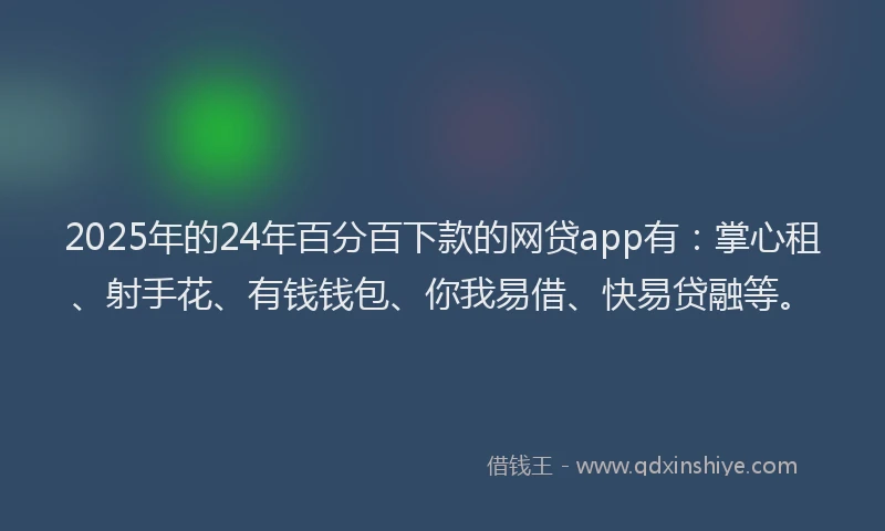 2025年的24年百分百下款的网贷app有：掌心租、射手花、有钱钱包、你我易借、快易贷融等。