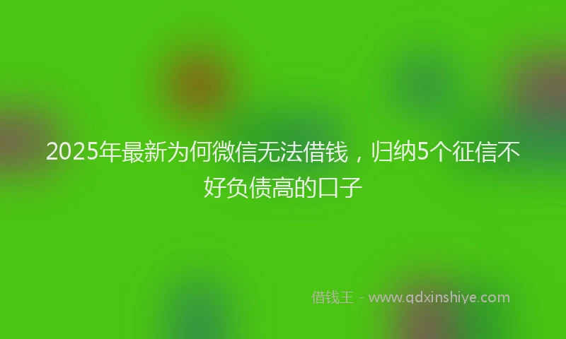 2025年最新为何微信无法借钱，归纳5个征信不好负债高的口子