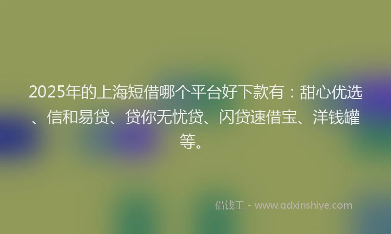 2025年的上海短借哪个平台好下款有：甜心优选、信和易贷、贷你无忧贷、闪贷速借宝、洋钱罐等。