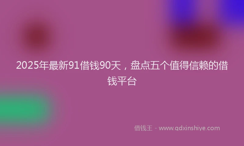 2025年最新91借钱90天，盘点五个值得信赖的借钱平台