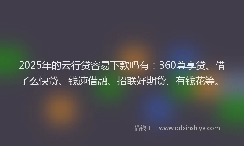 2025年的云行贷容易下款吗有：360尊享贷、借了么快贷、钱速借融、招联好期贷、有钱花等。