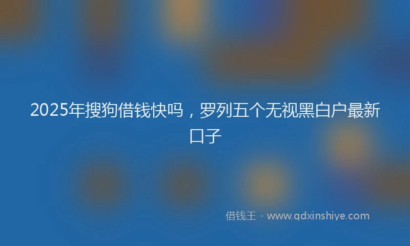 2025年搜狗借钱快吗，罗列五个无视黑白户最新口子