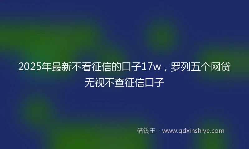 2025年最新不看征信的口子17w，罗列五个网贷无视不查征信口子