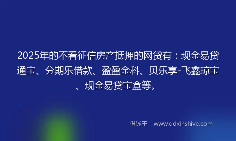 2025年的不看征信房产抵押的网贷有：现金易贷通宝、分期乐借款、盈盈金科、贝乐享-飞鑫琼宝、现金易贷宝盒等。