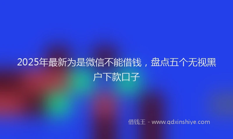 2025年最新为是微信不能借钱，盘点五个无视黑户下款口子