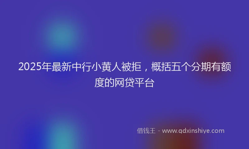 2025年最新中行小黄人被拒，概括五个分期有额度的网贷平台