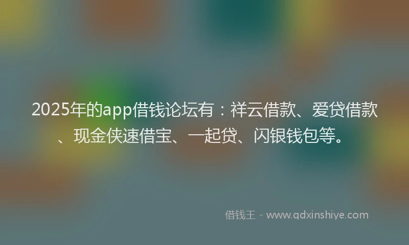 2025年的app借钱论坛有：祥云借款、爱贷借款、现金侠速借宝、一起贷、闪银钱包等。