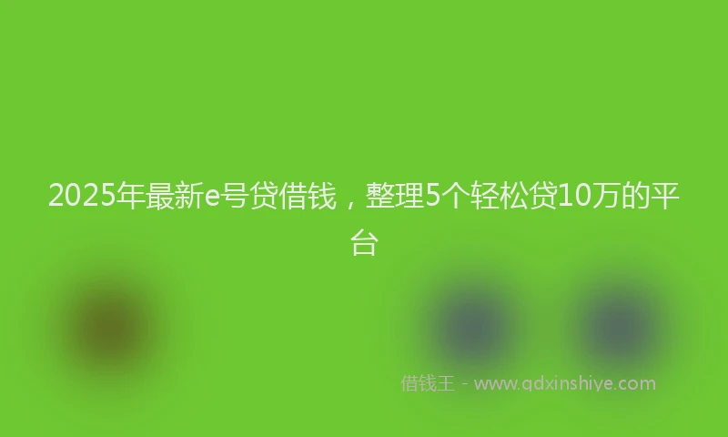 2025年最新e号贷借钱，整理5个轻松贷10万的平台