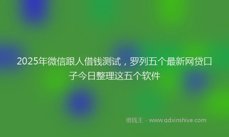 2025年微信跟人借钱测试，罗列五个最新网贷口子今日整理这五个软件