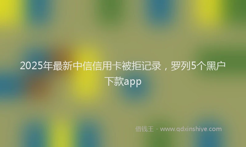2025年最新中信信用卡被拒记录，罗列5个黑户下款app