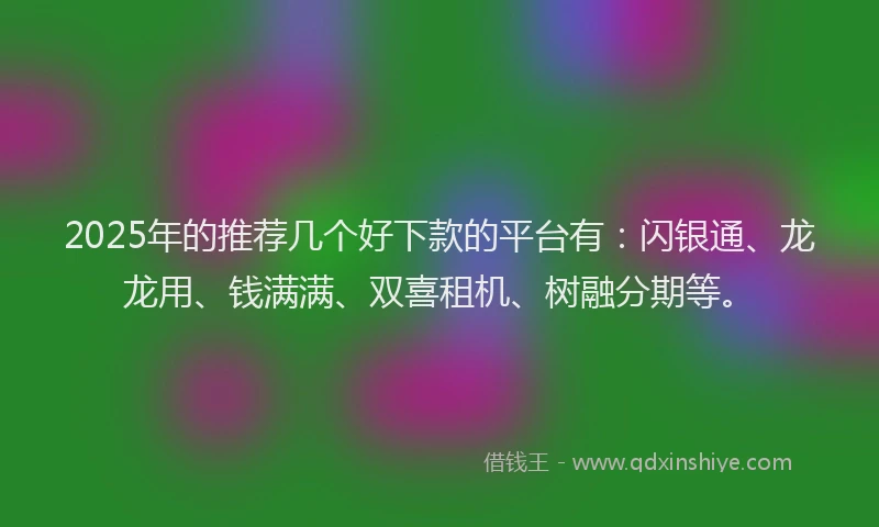 2025年的推荐几个好下款的平台有：闪银通、龙龙用、钱满满、双喜租机、树融分期等。