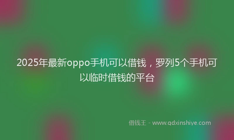 2025年最新oppo手机可以借钱，罗列5个手机可以临时借钱的平台