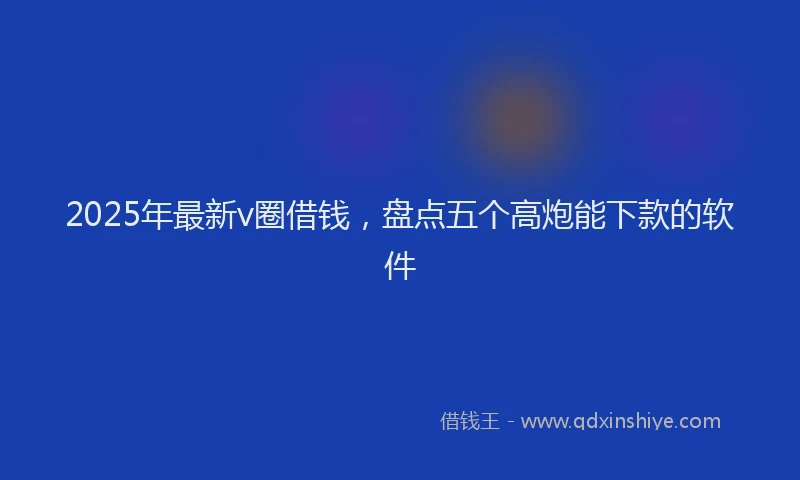 2025年最新v圈借钱，盘点五个高炮能下款的软件