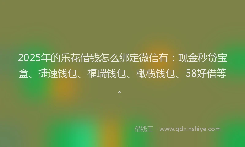 2025年的乐花借钱怎么绑定微信有：现金秒贷宝盒、捷速钱包、福瑞钱包、橄榄钱包、58好借等。