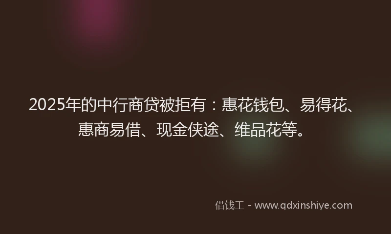 2025年的中行商贷被拒有：惠花钱包、易得花、惠商易借、现金侠途、维品花等。