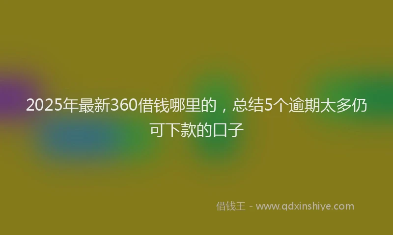 2025年最新360借钱哪里的，总结5个逾期太多仍可下款的口子