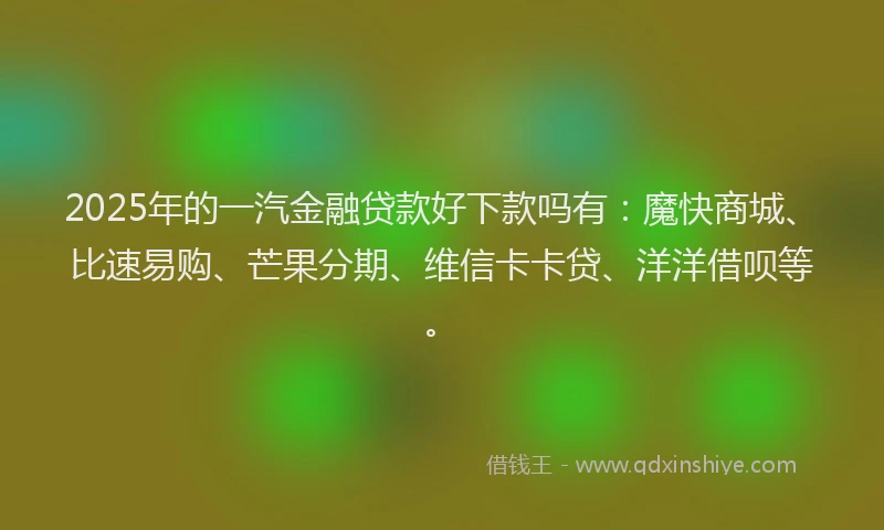 2025年的一汽金融贷款好下款吗有：魔快商城、比速易购、芒果分期、维信卡卡贷、洋洋借呗等。