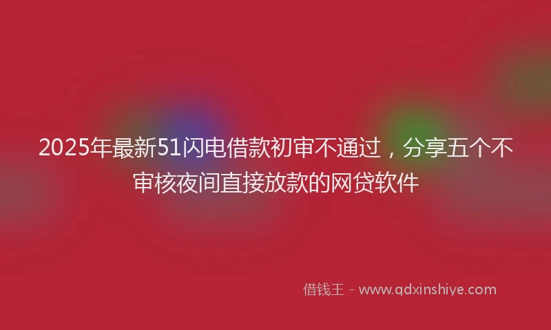 2025年最新51闪电借款初审不通过，分享五个不审核夜间直接放款的网贷软件