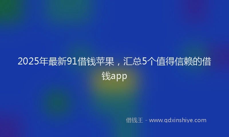 2025年最新91借钱苹果，汇总5个值得信赖的借钱app