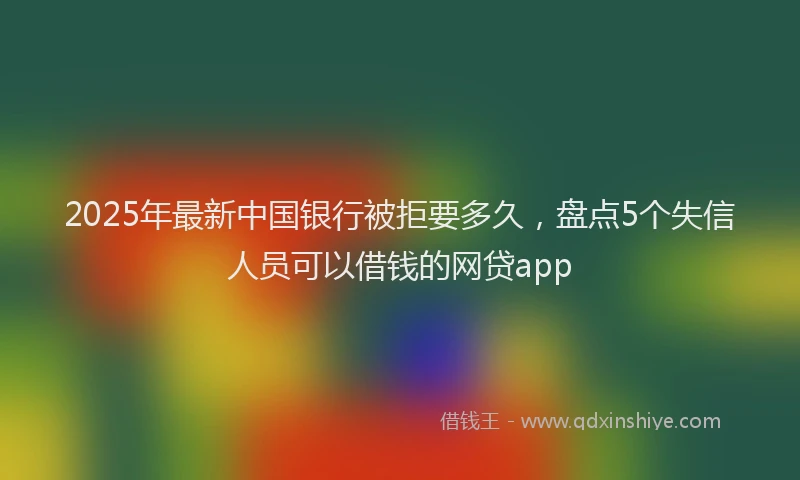2025年最新中国银行被拒要多久，盘点5个失信人员可以借钱的网贷app