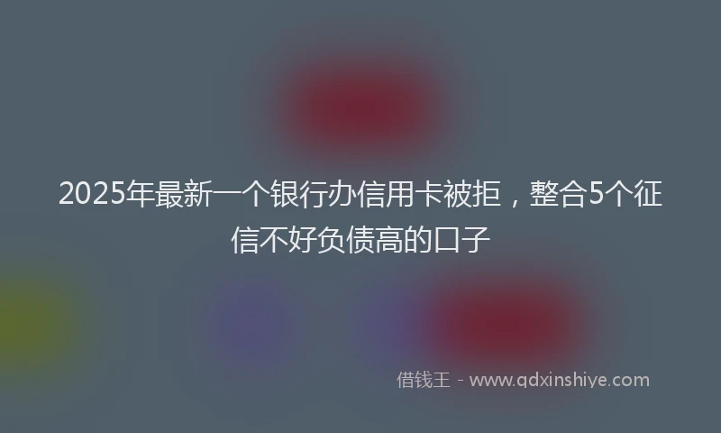 2025年最新一个银行办信用卡被拒，整合5个征信不好负债高的口子
