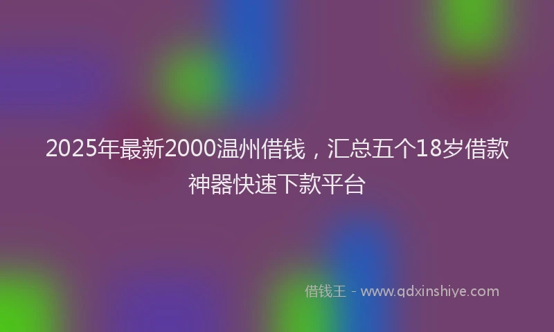 2025年最新2000温州借钱，汇总五个18岁借款神器快速下款平台