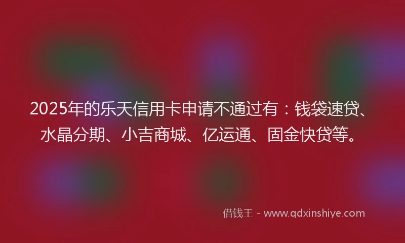 2025年的乐天信用卡申请不通过有：钱袋速贷、水晶分期、小吉商城、亿运通、固金快贷等。