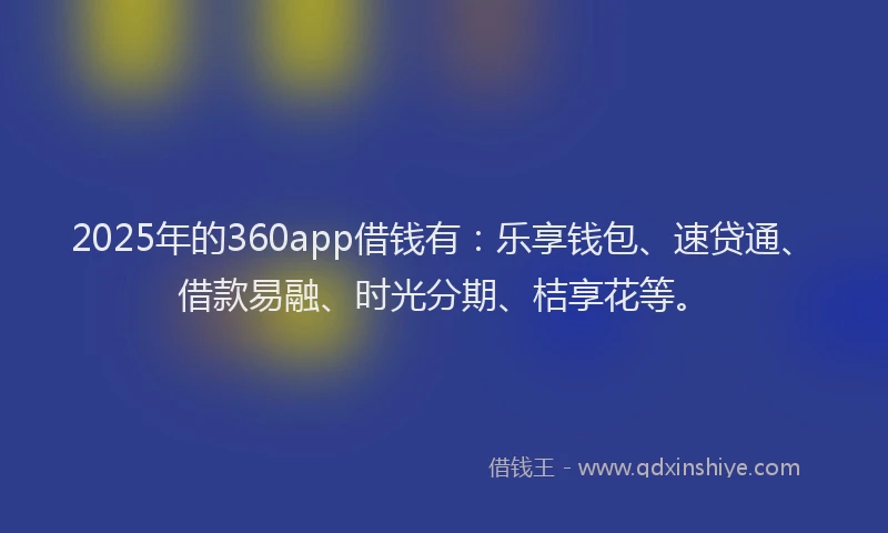 2025年的360app借钱有：乐享钱包、速贷通、借款易融、时光分期、桔享花等。