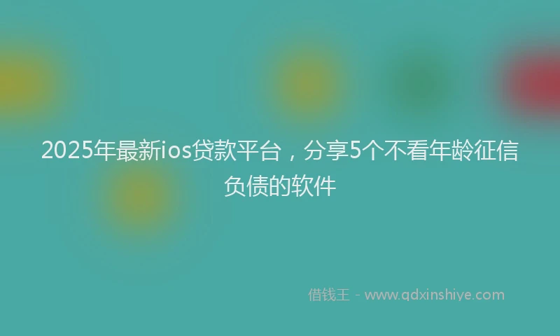2025年最新ios贷款平台，分享5个不看年龄征信负债的软件