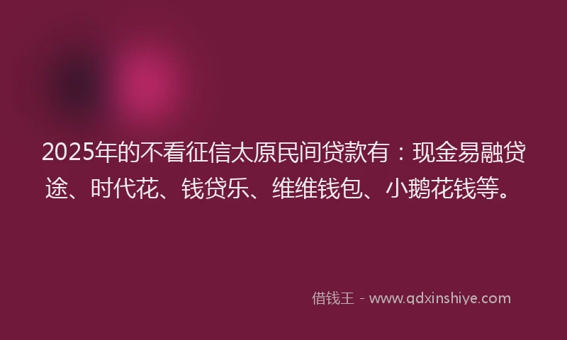 2025年的不看征信太原民间贷款有：现金易融贷途、时代花、钱贷乐、维维钱包、小鹅花钱等。