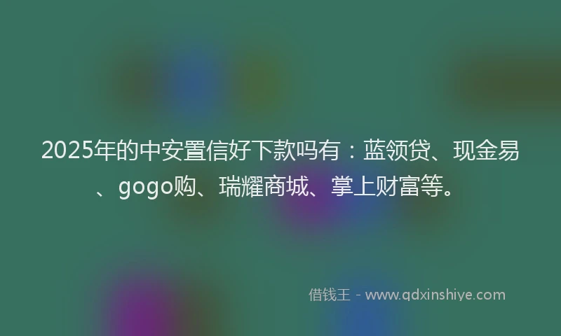 2025年的中安置信好下款吗有：蓝领贷、现金易、gogo购、瑞耀商城、掌上财富等。
