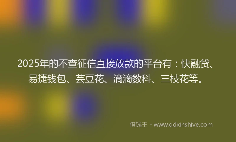 2025年的不查征信直接放款的平台有：快融贷、易捷钱包、芸豆花、滴滴数科、三枝花等。