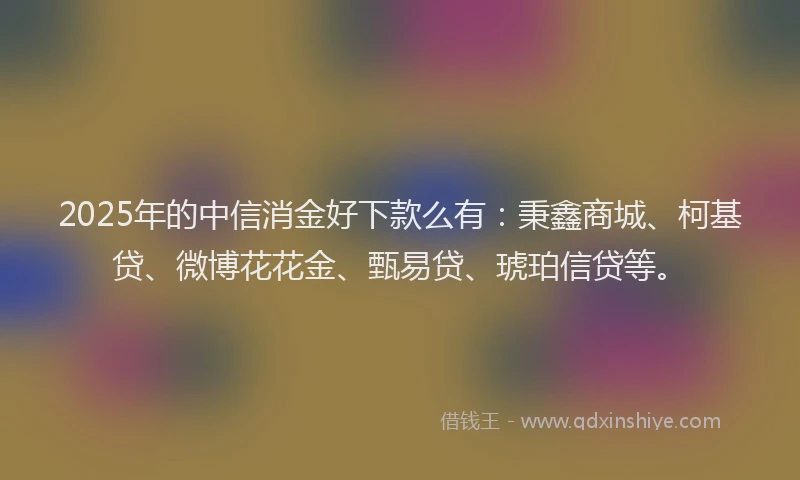 2025年的中信消金好下款么有：秉鑫商城、柯基贷、微博花花金、甄易贷、琥珀信贷等。