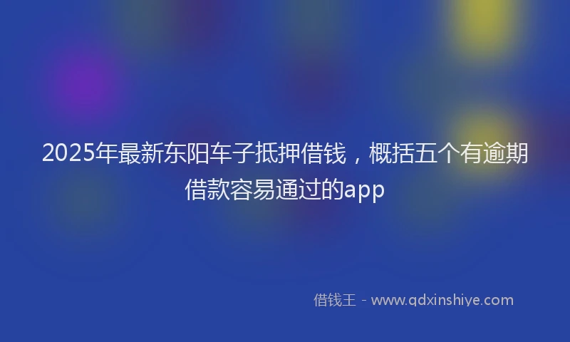 2025年最新东阳车子抵押借钱，概括五个有逾期借款容易通过的app
