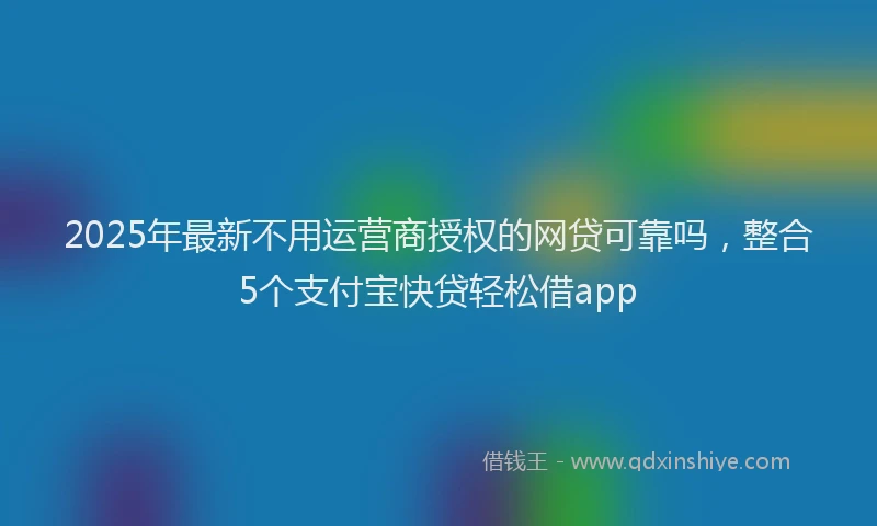 2025年最新不用运营商授权的网贷可靠吗，整合5个支付宝快贷轻松借app