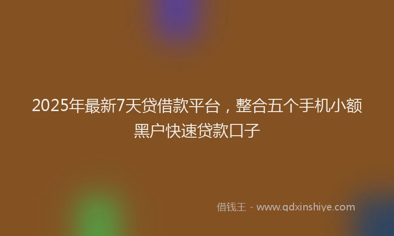 2025年最新7天贷借款平台，整合五个手机小额黑户快速贷款口子