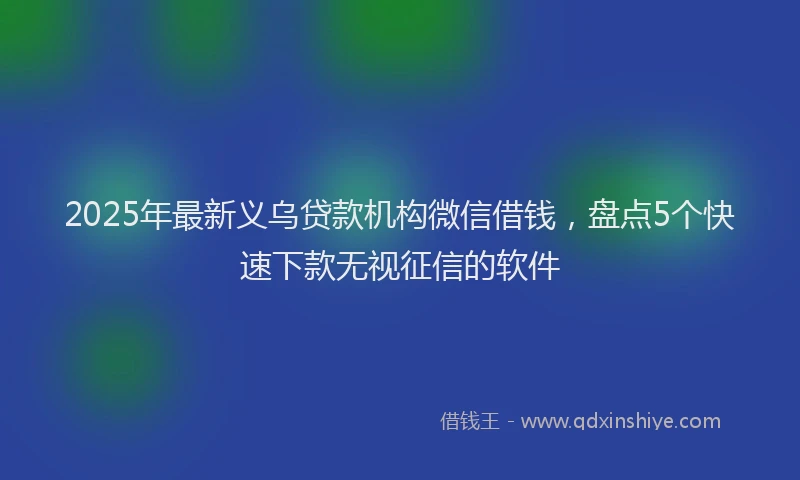 2025年最新义乌贷款机构微信借钱，盘点5个快速下款无视征信的软件