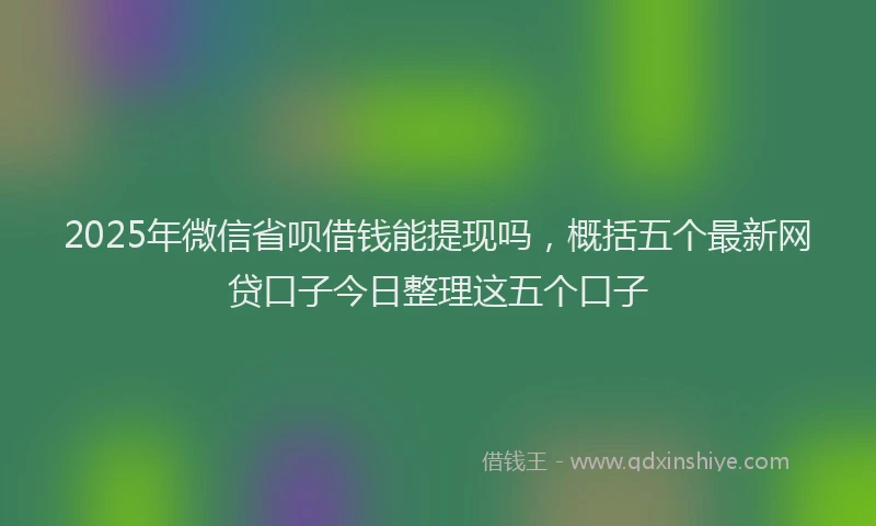 2025年微信省呗借钱能提现吗，概括五个最新网贷口子今日整理这五个口子