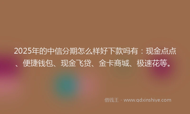 2025年的中信分期怎么样好下款吗有：现金点点、便捷钱包、现金飞贷、金卡商城、极速花等。