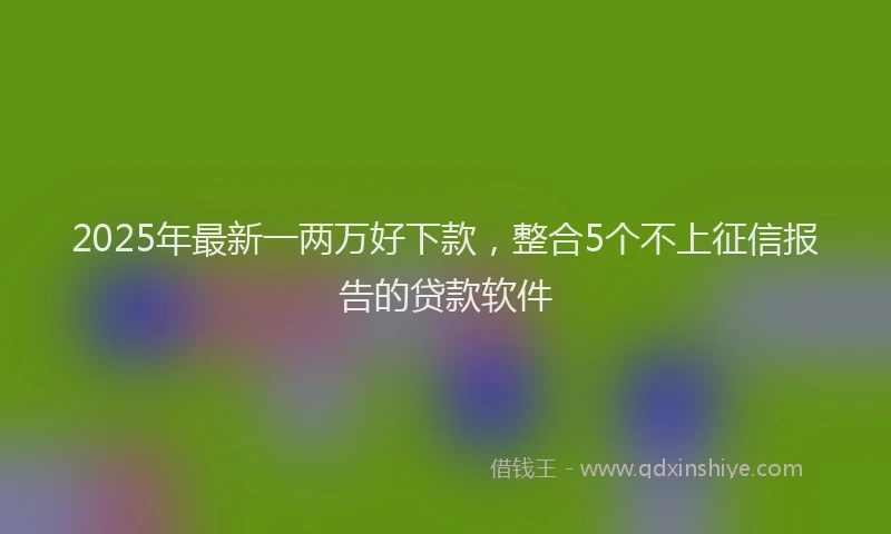 2025年最新一两万好下款，整合5个不上征信报告的贷款软件