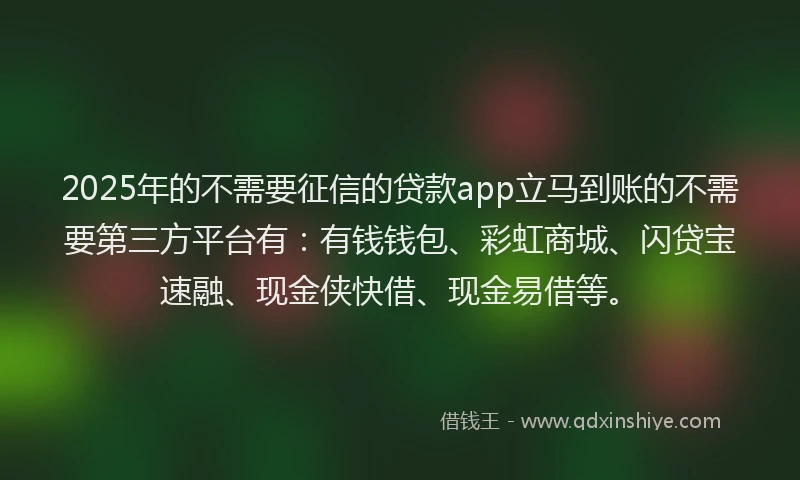 2025年的不需要征信的贷款app立马到账的不需要第三方平台有：有钱钱包、彩虹商城、闪贷宝速融、现金侠快借、现金易借等。