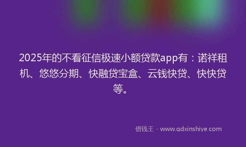 2025年的不看征信极速小额贷款app有：诺祥租机、悠悠分期、快融贷宝盒、云钱快贷、快快贷等。