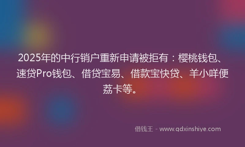 2025年的中行销户重新申请被拒有：樱桃钱包、速贷Pro钱包、借贷宝易、借款宝快贷、羊小咩便荔卡等。